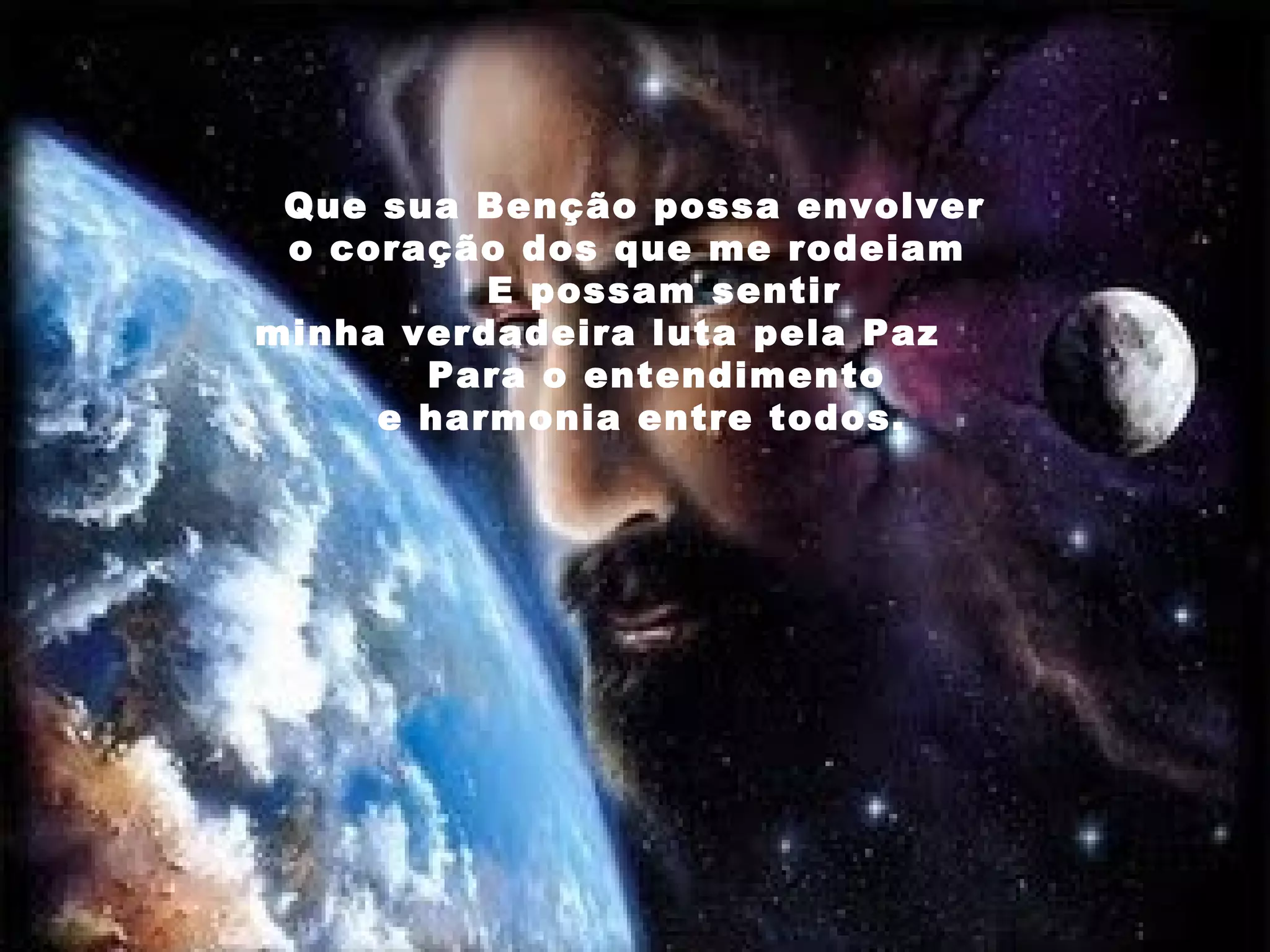 Que sua Benção possa envolver o coração dos que me rodeiam E possam sentir minha verdadeira luta pela Paz Para o entendimento e harmonia entre todos.