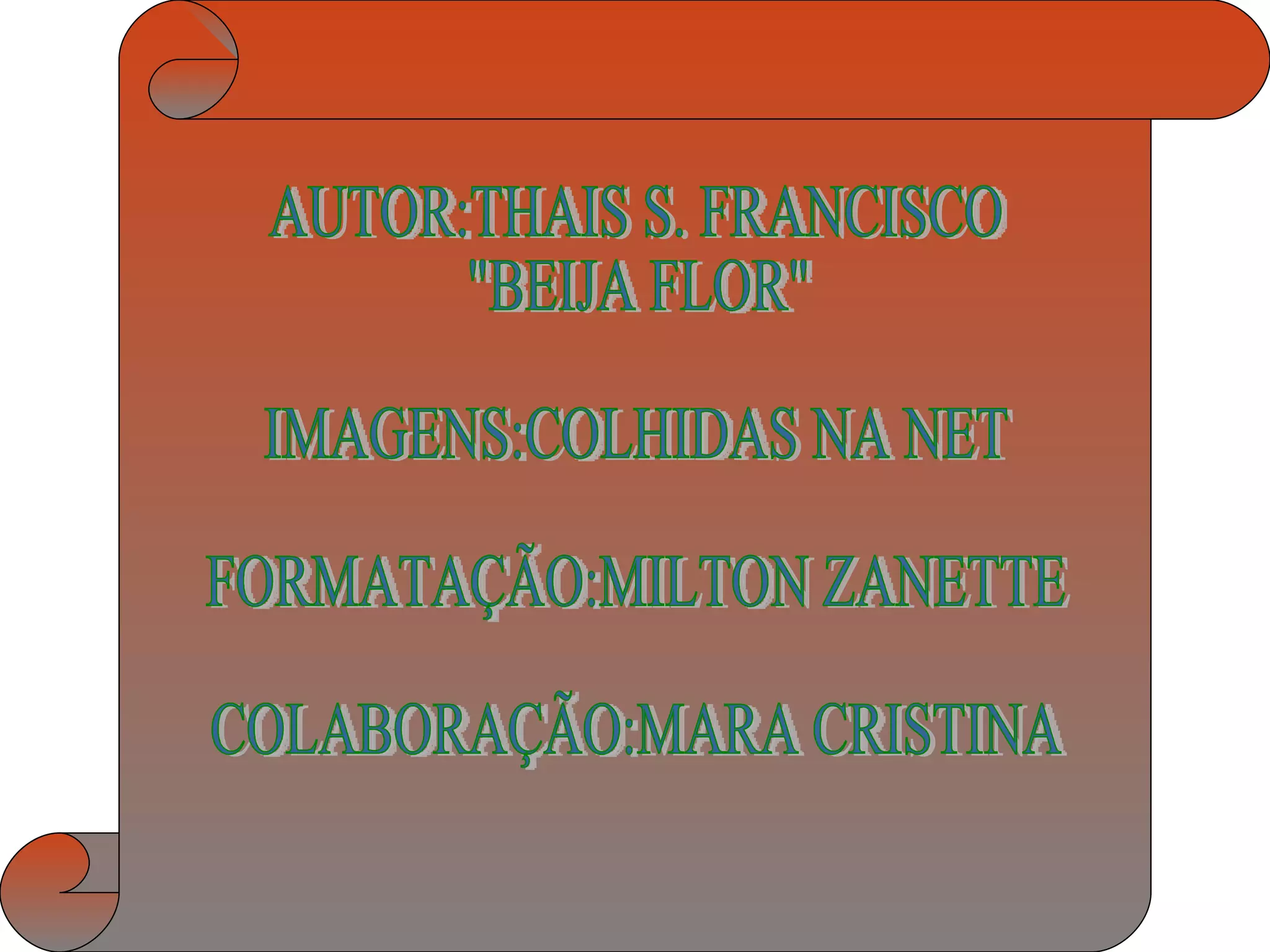 AUTOR:THAIS S. FRANCISCO "BEIJA FLOR" IMAGENS:COLHIDAS NA NET FORMATAÇÃO:MILTON ZANETTE COLABORAÇÃO:MARA CRISTINA