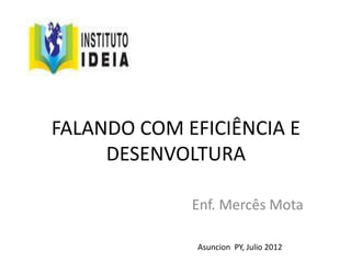 FALANDO COM EFICIÊNCIA E
DESENVOLTURA
Enf. Mercês Mota
Asuncion PY, Julio 2012
 