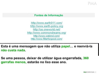 Fontes de Informação Esta é uma mensagem que não utiliza  papel … e reenviá-la  não custa nada .  Se uma pessoa, deixar de utilizar água engarrafada,  360 garrafas menos,  estarão no lixo esse ano. 