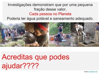 Investigações demonstram que por uma pequena
fração desse valor,
Cada pessoa no Planeta
Poderia ter água potável e saneamento adequado.
Acreditas que podes
ajudar????
 