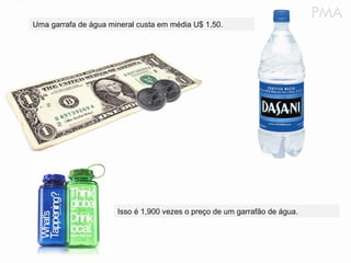 Uma garrafa de água mineral custa em média U$ 1,50.
Isso é 1,900 vezes o preço de um garrafão de água.
 