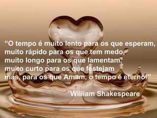 “ O tempo é muito lento para os que esperam, muito rápido para os que tem medo, muito longo para os que lamentam, muito curto para os que festejam mas, para os que Amam, o tempo é eterno!” William Shakespeare 