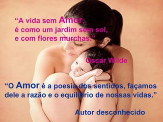 “ O  Amor  é a poesia dos sentidos, façamos  dele a razão e o equilíbrio de nossas vidas.” Autor desconhecido “ A vida sem  Amor ,  é como um jardim sem sol,  e com flores murchas.” Oscar Wilde 