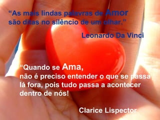 “ As mais lindas palavras de  Amor   são ditas no silêncio de um olhar.” Leonardo Da Vinci “ Quando se  Ama,   não é preciso entender o que se passa  lá fora, pois tudo passa a acontecer  dentro de nós! Clarice Lispector 