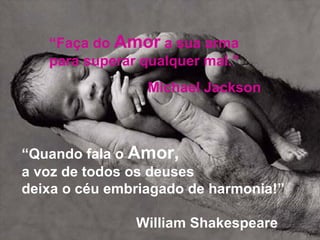 “ Faça do  Amor  a sua arma  para superar qualquer mal.” Michael Jackson “ Quando fala o  Amor, a voz de todos os deuses  deixa o céu embriagado de harmonia!” William Shakespeare 