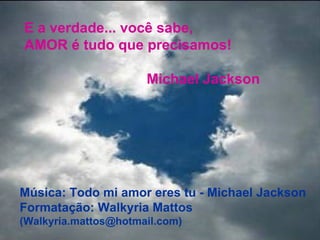 Música: Todo mi amor eres tu - Michael Jackson Formatação: Walkyria Mattos  (Walkyria.mattos@hotmail.com) E a verdade... você sabe,  AMOR é tudo que precisamos! Michael Jackson 
