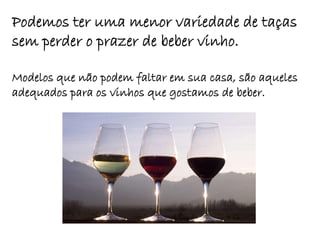 Podemos ter uma menor variedade de taças
sem perder o prazer de beber vinho.

Modelos que não podem faltar em sua casa, são aqueles
adequados para os vinhos que gostamos de beber.
 