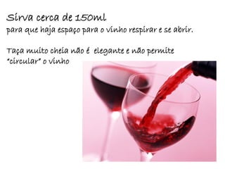 Sirva cerca de 150ml
para que haja espaço para o vinho respirar e se abrir.

Taça muito cheia não é elegante e não permite
“circular” o vinho
 
