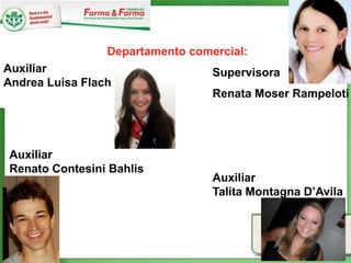 Departamento comercial:
Auxiliar                          Supervisora
Andrea Luisa Flach
                                  Renata Moser Rampeloti




Auxiliar
Renato Contesini Bahlis
                                  Auxiliar
                                  Talita Montagna D’Avila
 