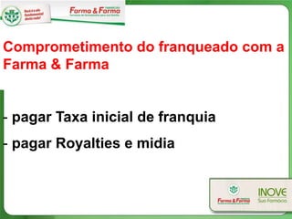 Comprometimento do franqueado com a
Farma & Farma


- pagar Taxa inicial de franquia
- pagar Royalties e midia
 