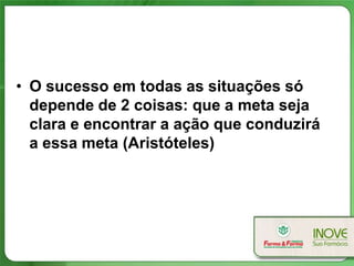 • O sucesso em todas as situações só
  depende de 2 coisas: que a meta seja
  clara e encontrar a ação que conduzirá
  a essa meta (Aristóteles)
 