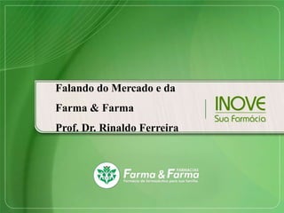 Falando do Mercado e da
Farma & Farma
Prof. Dr. Rinaldo Ferreira
 
