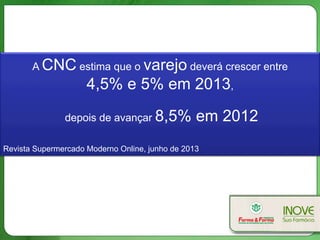 A CNC estima que o varejo deverá crescer entre
4,5% e 5% em 2013,
depois de avançar 8,5% em 2012
Revista Supermercado Moderno Online, junho de 2013
 