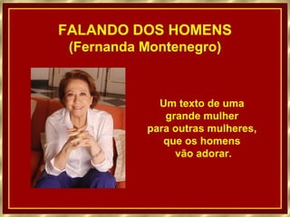 FALANDO DOS HOMENS
(Fernanda Montenegro)
Um texto de uma
grande mulher
para outras mulheres,
que os homens
vão adorar.
 