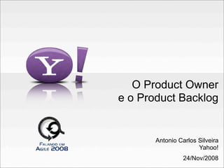O Product Owner
e o Product Backlog


       Antonio Carlos Silveira
                      Yahoo!
                 24/Nov/2008
 