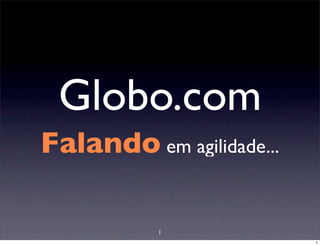 Globo.com
Falando em agilidade...

           1
                          1
 