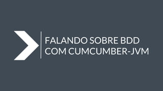 FALANDO SOBRE BDD
COM CUMCUMBER-JVM
 