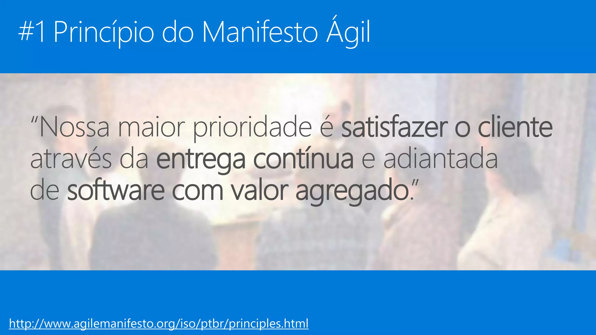 #1 Princípio do Manifesto Ágil
“Nossa maior prioridade é satisfazer o cliente
através da entrega contínua e adiantada
de software com valor agregado.”
http://www.agilemanifesto.org/iso/ptbr/principles.html
 