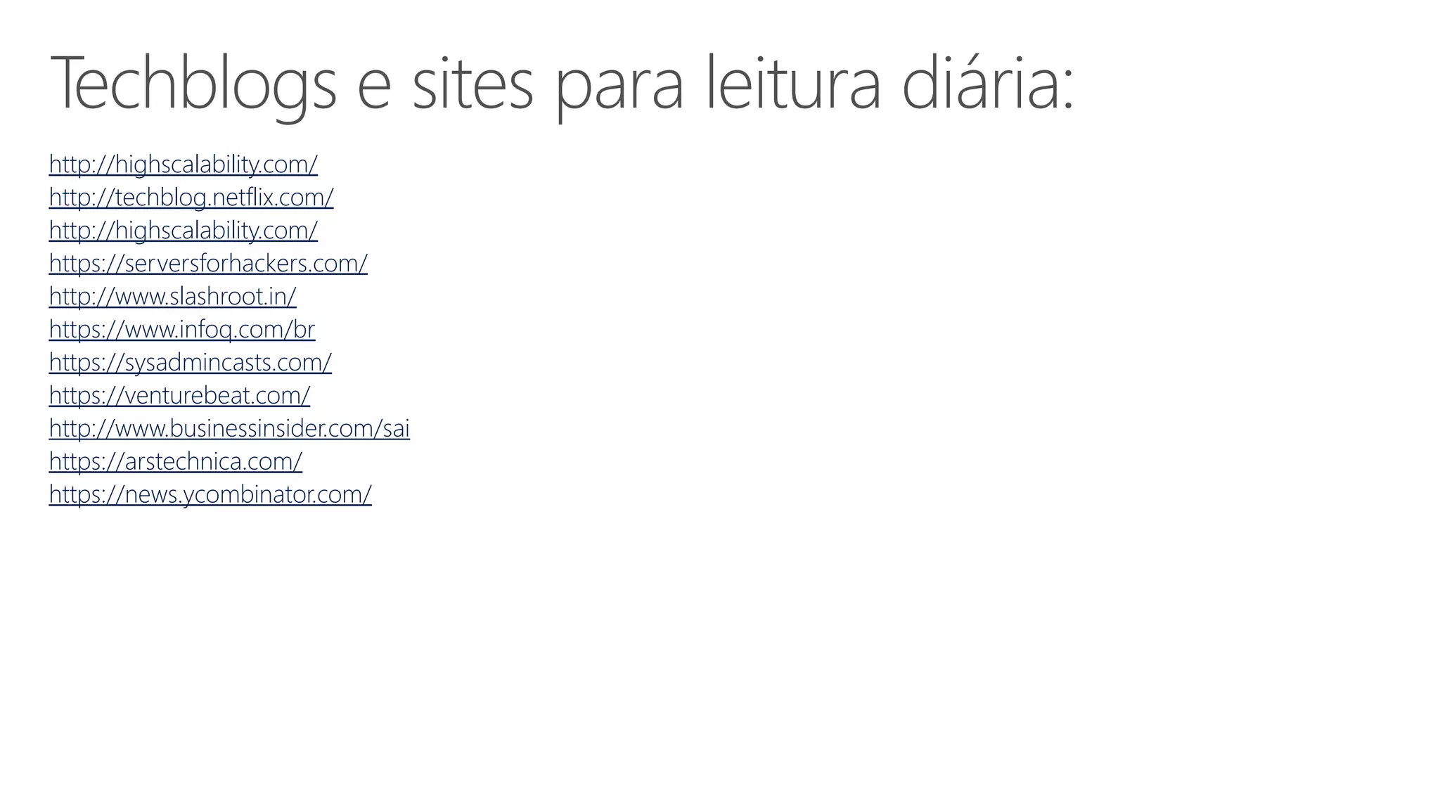 Techblogs e sites para leitura diária:
http://highscalability.com/
http://techblog.netflix.com/
http://highscalability.com/
https://serversforhackers.com/
http://www.slashroot.in/
https://www.infoq.com/br
https://sysadmincasts.com/
https://venturebeat.com/
http://www.businessinsider.com/sai
https://arstechnica.com/
https://news.ycombinator.com/
 