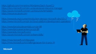 https://github.com/rmmartins/WordpressStack-AzureCLI
https://docs.microsoft.com/en-us/azure/azure-resource-manager
https://azure.microsoft.com/en-us/resources/templates
https://resources.azure.com
https://www.edx.org/course/introduction-devops-microsoft-dev212x-2
https://www.microsoft.com/pt-br/cloud-platform/development-operations
https://www.itprocloudessentials.com/pt-BR
https://www.itprocareercenter.com/pt-BR
https://openedx.microsoft.com/
https://azure.microsoft.com/pt-br/learn/skills/
https://mva.microsoft.com/kipi.aspx
https://mva.microsoft.com/challenge/azure-for-it-pros-14
 