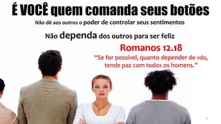 É VOCÊ quem comanda seus botões
Não dê aos outros o poder de controlar seus sentimentos
Não dependa dos outros para ser feliz
Romanos 12.18
“Se for possível, quanto depender de vós,
tende paz com todos os homens.”
15
 