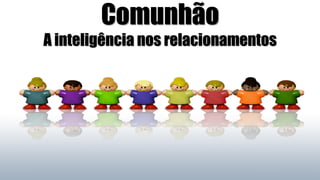 Comunhão
A inteligência nos relacionamentos
 
