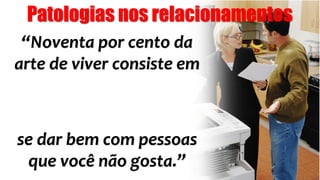 “Noventa por cento da
arte de viver consiste em
se dar bem com pessoas
que você não gosta.”
Postura e asserção
Patologias nos relacionamentos
 