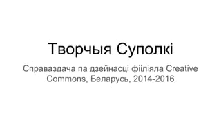 Творчыя Суполкі
Справаздача па дзейнасці фііліяла Creative
Commons, Беларусь, 2014-2016
 
