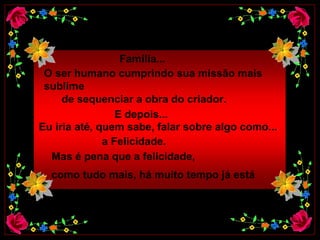 Família...  O ser humano cumprindo sua missão mais  sublime  de sequenciar a obra do criador.  E depois...    Eu iria até, quem sabe, falar sobre algo como...   a Felicidade.    Mas é pena que a felicidade,   como tudo mais, há muito tempo já está    