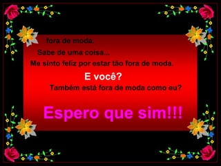 fora de moda.  Sabe de uma coisa...   Me sinto feliz por estar tão fora de moda.   E você?   Também está fora de moda como eu?   Espero que sim!!!  