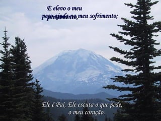 E elevo o meu pensamento, peço ajuda no meu sofrimento; Ele é Pai, Ele escuta o que pede, o meu coração. 