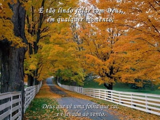 É tão lindo falar com Deus, Deus que vê uma folha que cai, em qualquer momento; e é levada ao vento. 
