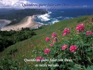 Quando eu quero falar com Deus,
       eu apenas falo;




 Quando eu quero falar com Deus,
       as vezes me calo.
 