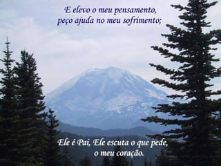 E elevo o meu pensamento,
peço ajuda no meu sofrimento;




Ele é Pai, Ele escuta o que pede,
           o meu coração.
 