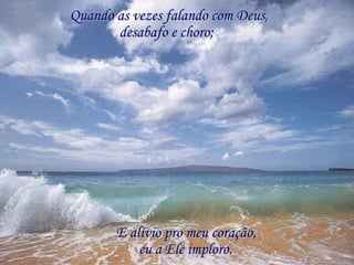 Quando as vezes falando com Deus,
       desabafo e choro;




       E alívio pro meu coração,
           eu a Ele imploro.
 