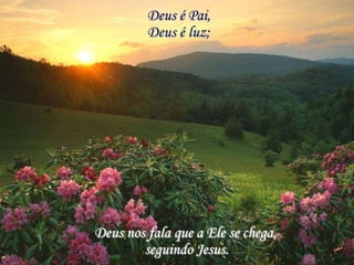 Deus é Pai,
         Deus é luz;




Deus nos fala que a Ele se chega,
        seguindo Jesus.
 