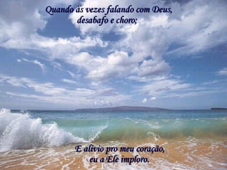 Quando às vezes falando com Deus, desabafo e choro; E alívio pro meu coração, eu a Ele imploro. 