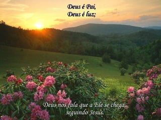 Deus é Pai, Deus é luz; Deus nos fala que a Ele se chega, seguindo Jesus.   