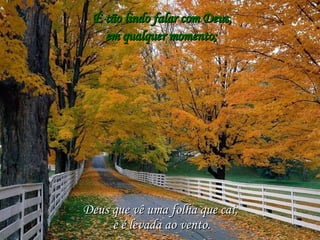 É tão lindo falar com Deus, Deus que vê uma folha que cai, em qualquer momento; e é levada ao vento. 