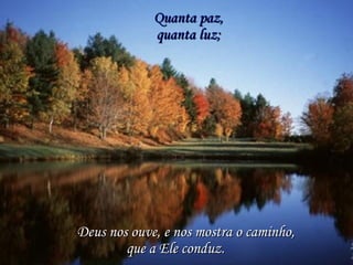 Quanta paz, Deus nos ouve, e nos mostra o caminho, quanta luz; que a Ele conduz. 