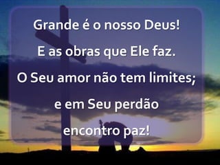 Grande é o nosso Deus!
E as obras que Ele faz.
O Seu amor não tem limites;
e em Seu perdão
encontro paz!