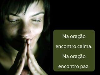 Na oração
encontro calma.
Na oração
encontro paz.