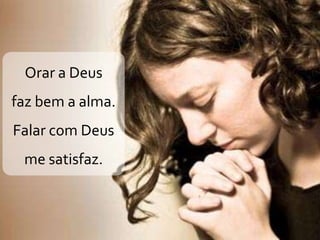 Orar a Deus
faz bem a alma.
Falar com Deus
me satisfaz.