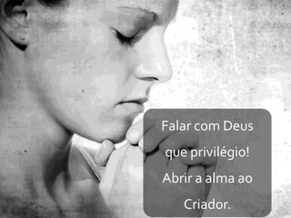 Falar com Deus
que privilégio!
Abrir a alma ao
Criador.
