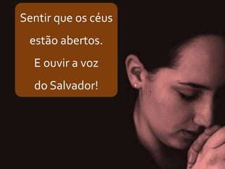 Sentir que os céus
estão abertos.
E ouvir a voz
do Salvador!