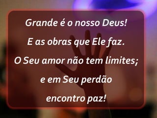 Grande é o nosso Deus!
E as obras que Ele faz.
O Seu amor não tem limites;
e em Seu perdão
encontro paz!