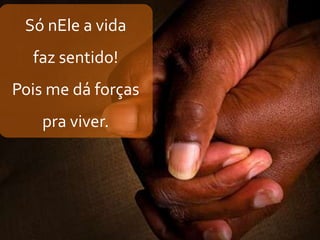 Só nEle a vida
faz sentido!
Pois me dá forças
pra viver.