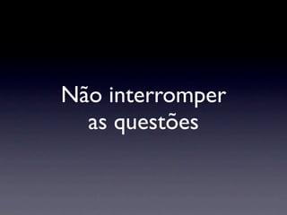 Não interromper
  as questões
 