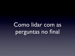 Como lidar com as
perguntas no ﬁnal
 
